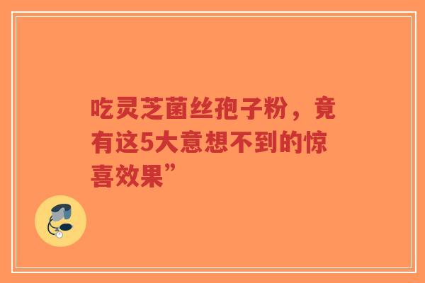 吃灵芝菌丝孢子粉，竟有这5大意想不到的惊喜效果”