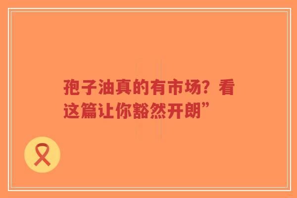 孢子油真的有市场？看这篇让你豁然开朗”