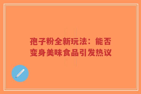 孢子粉全新玩法：能否变身美味食品引发热议