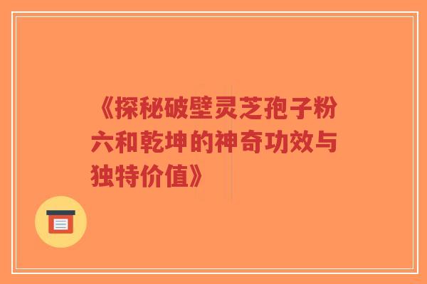 《探秘破壁灵芝孢子粉六和乾坤的神奇功效与独特价值》