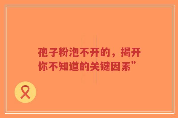 孢子粉泡不开的，揭开你不知道的关键因素”