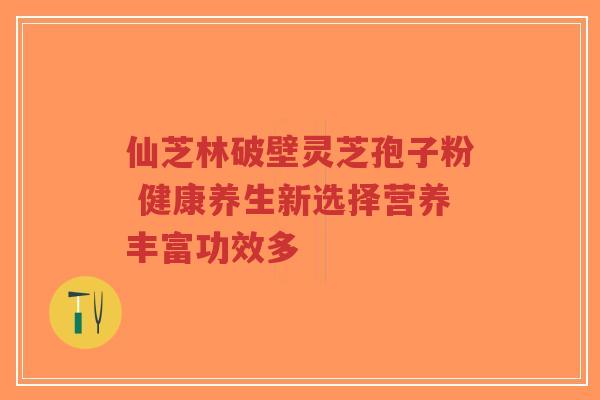 仙芝林破壁灵芝孢子粉 健康养生新选择营养丰富功效多