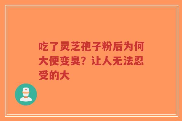 吃了灵芝孢子粉后为何大便变臭？让人无法忍受的大
