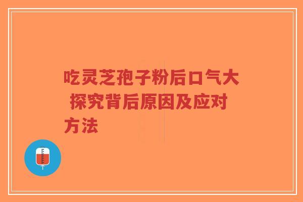 吃灵芝孢子粉后口气大 探究背后原因及应对方法