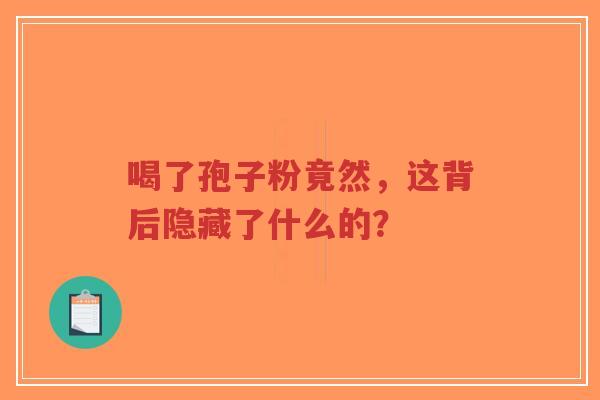 喝了孢子粉竟然，这背后隐藏了什么的？