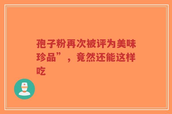 孢子粉再次被评为美味珍品”，竟然还能这样吃