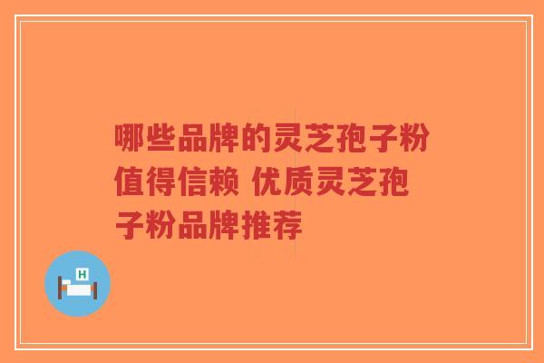 哪些品牌的灵芝孢子粉值得信赖 优质灵芝孢子粉品牌推荐