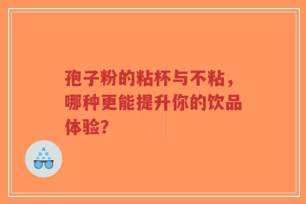 孢子粉的粘杯与不粘，哪种更能提升你的饮品体验？