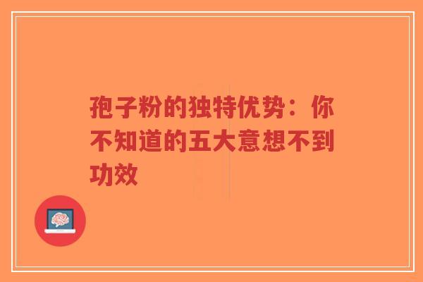 孢子粉的独特优势：你不知道的五大意想不到功效