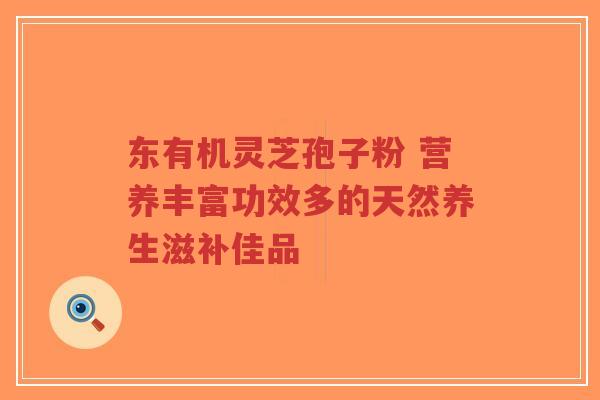 东有机灵芝孢子粉 营养丰富功效多的天然养生滋补佳品