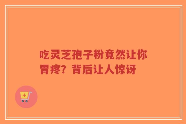 吃灵芝孢子粉竟然让你胃疼？背后让人惊讶