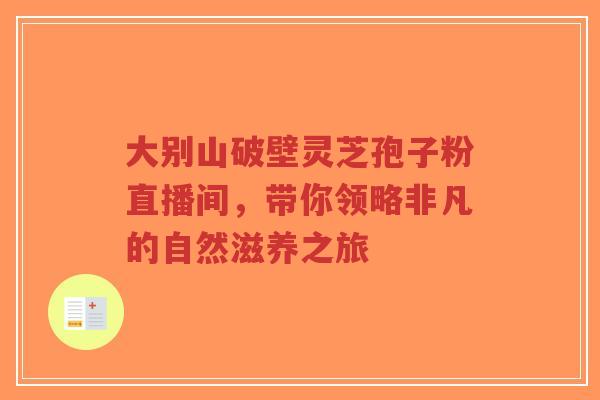 大别山破壁灵芝孢子粉直播间，带你领略非凡的自然滋养之旅
