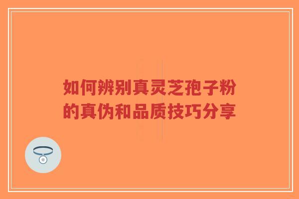 如何辨别真灵芝孢子粉的真伪和品质技巧分享