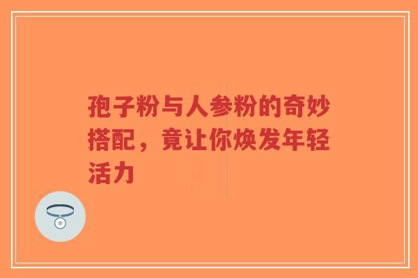 孢子粉与人参粉的奇妙搭配，竟让你焕发年轻活力
