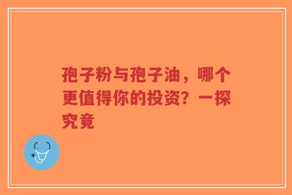 孢子粉与孢子油，哪个更值得你的投资？一探究竟