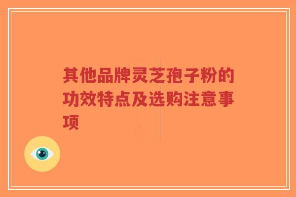 其他品牌灵芝孢子粉的功效特点及选购注意事项