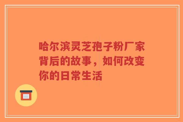 哈尔滨灵芝孢子粉厂家背后的故事，如何改变你的日常生活