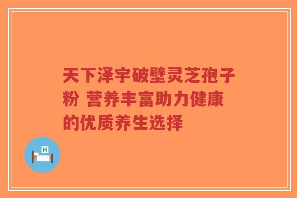 天下泽宇破壁灵芝孢子粉 营养丰富助力健康的优质养生选择