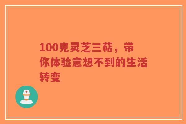 100克灵芝三萜，带你体验意想不到的生活转变