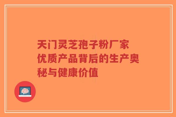天门灵芝孢子粉厂家 优质产品背后的生产奥秘与健康价值