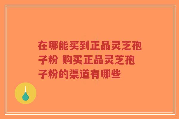 在哪能买到正品灵芝孢子粉 购买正品灵芝孢子粉的渠道有哪些