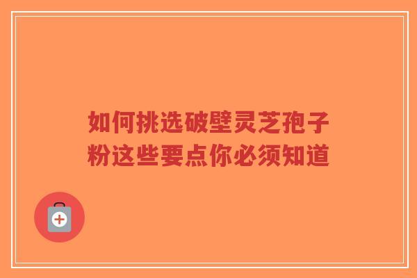 如何挑选破壁灵芝孢子粉这些要点你必须知道