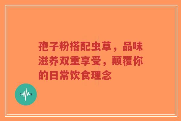 孢子粉搭配虫草，品味滋养双重享受，颠覆你的日常饮食理念