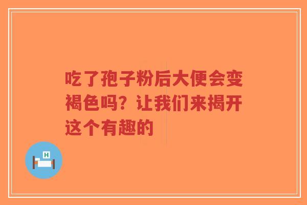 吃了孢子粉后大便会变褐色吗？让我们来揭开这个有趣的