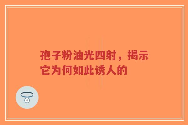 孢子粉油光四射，揭示它为何如此诱人的