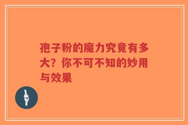 孢子粉的魔力究竟有多大？你不可不知的妙用与效果