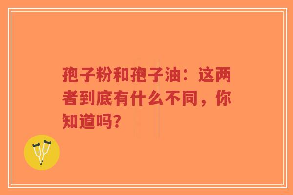 孢子粉和孢子油：这两者到底有什么不同，你知道吗？