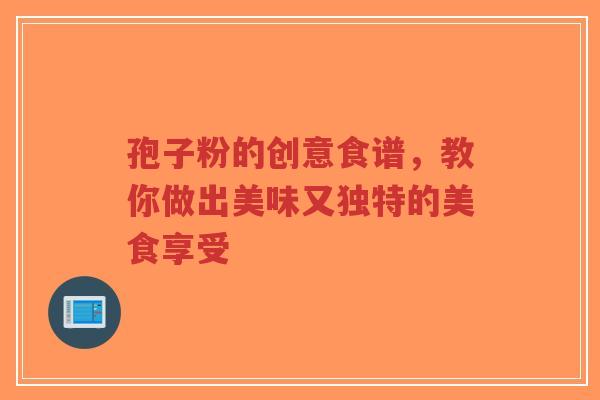 孢子粉的创意食谱，教你做出美味又独特的美食享受
