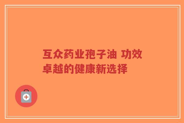 互众药业孢子油 功效卓越的健康新选择
