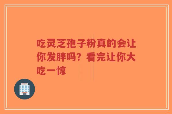 吃灵芝孢子粉真的会让你发胖吗？看完让你大吃一惊