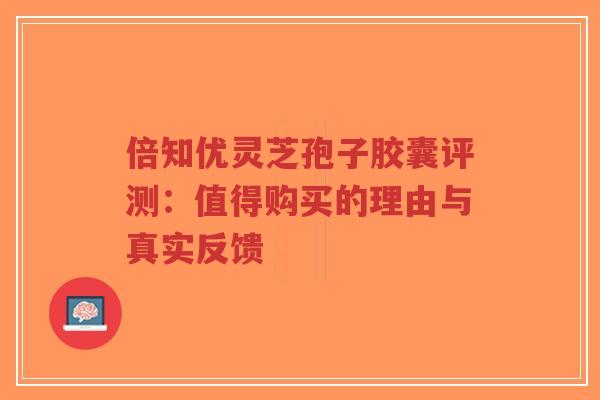 倍知优灵芝孢子胶囊评测：值得购买的理由与真实反馈