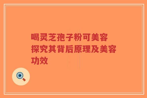喝灵芝孢子粉可美容 探究其背后原理及美容功效