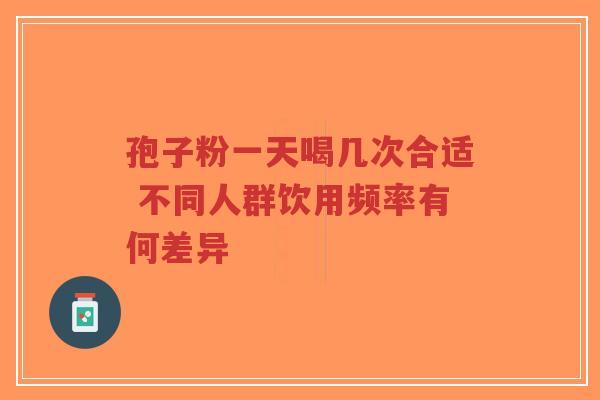 孢子粉一天喝几次合适 不同人群饮用频率有何差异