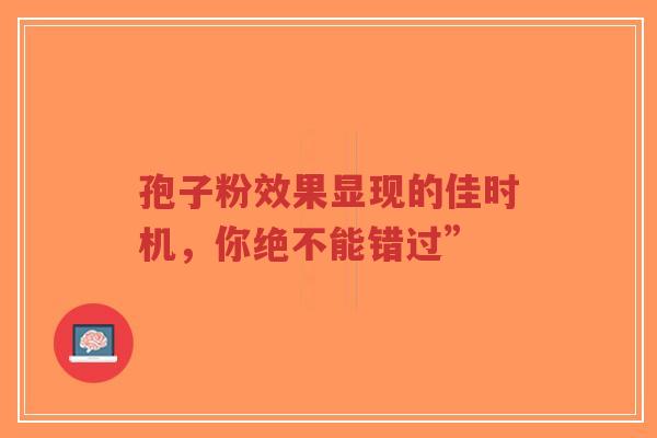 孢子粉效果显现的佳时机，你绝不能错过”