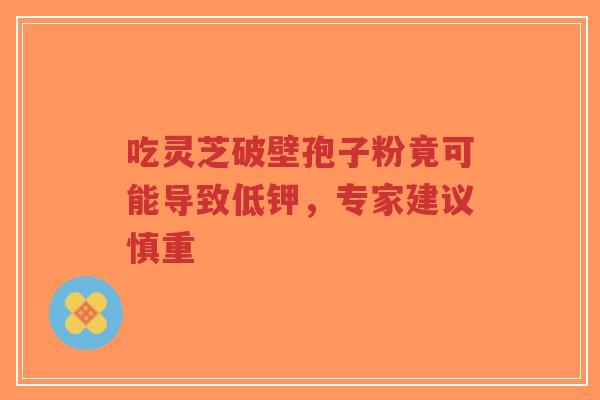 吃灵芝破壁孢子粉竟可能导致低钾，专家建议慎重