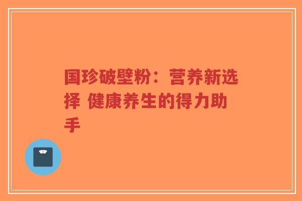 国珍破壁粉：营养新选择 健康养生的得力助手