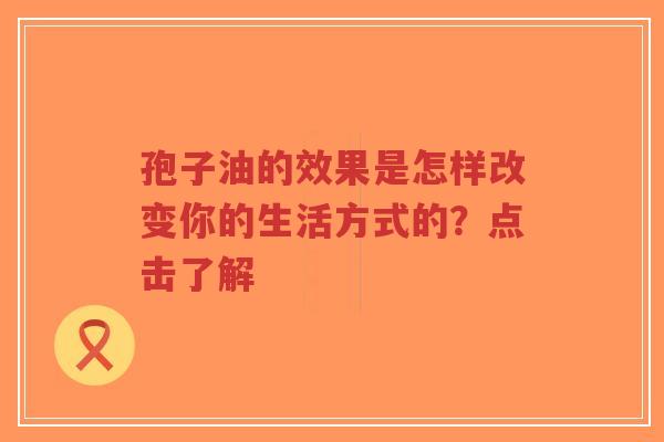 孢子油的效果是怎样改变你的生活方式的？点击了解