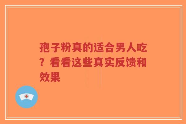 孢子粉真的适合男人吃？看看这些真实反馈和效果
