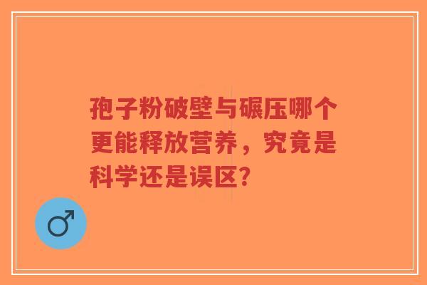 孢子粉破壁与碾压哪个更能释放营养，究竟是科学还是误区？