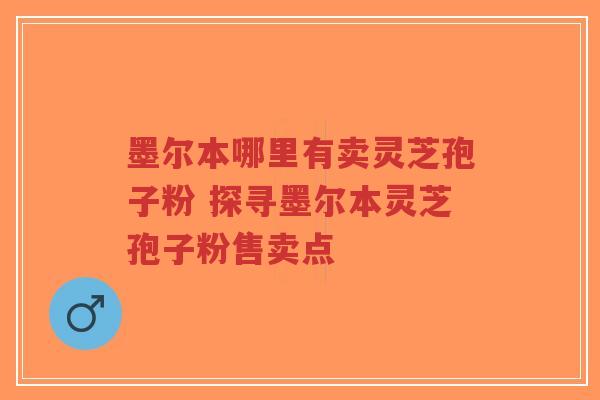 墨尔本哪里有卖灵芝孢子粉 探寻墨尔本灵芝孢子粉售卖点