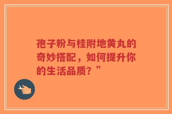 孢子粉与桂附地黄丸的奇妙搭配，如何提升你的生活品质？”