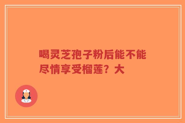 喝灵芝孢子粉后能不能尽情享受榴莲？大