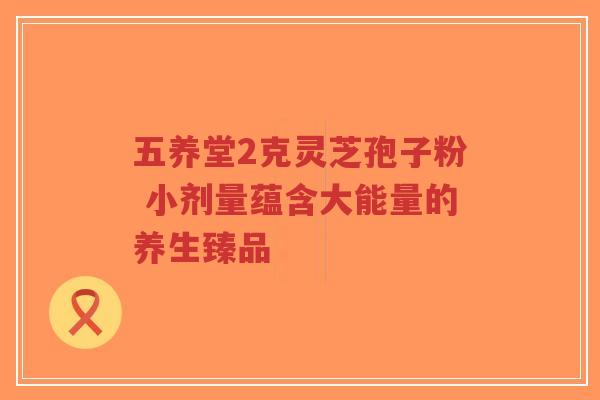 五养堂2克灵芝孢子粉 小剂量蕴含大能量的养生臻品