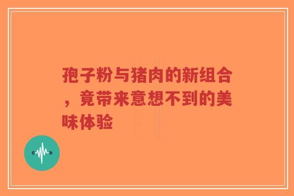 孢子粉与猪肉的新组合，竟带来意想不到的美味体验