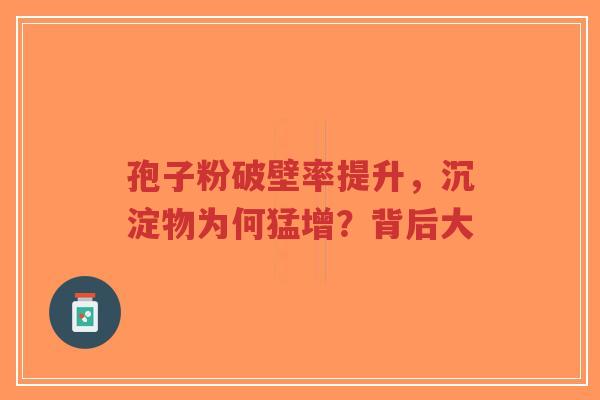 孢子粉破壁率提升，沉淀物为何猛增？背后大