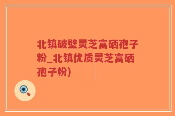 北镇破壁灵芝富硒孢子粉_北镇优质灵芝富硒孢子粉)